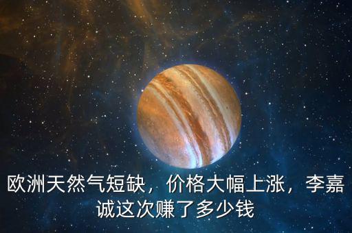 歐洲天然氣短缺，價格大幅上漲，李嘉誠這次賺了多少錢