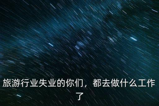旅游行業(yè)失業(yè)的你們，都去做什么工作了