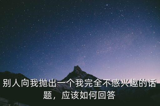 別人向我拋出一個(gè)我完全不感興趣的話題，應(yīng)該如何回答