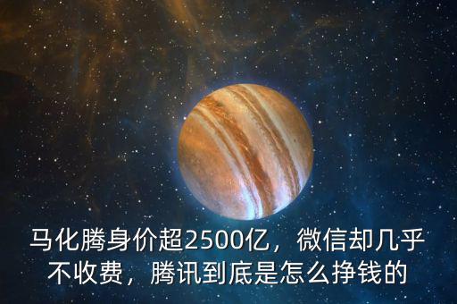 馬化騰身價超2500億，微信卻幾乎不收費(fèi)，騰訊到底是怎么掙錢的