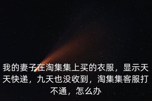 我的妻子在淘集集上買(mǎi)的衣服，顯示天天快遞，九天也沒(méi)收到，淘集集客服打不通，怎么辦