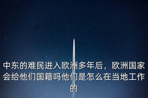 中東的難民進入歐洲多年后，歐洲國家會給他們國籍嗎他們是怎么在當地工作的