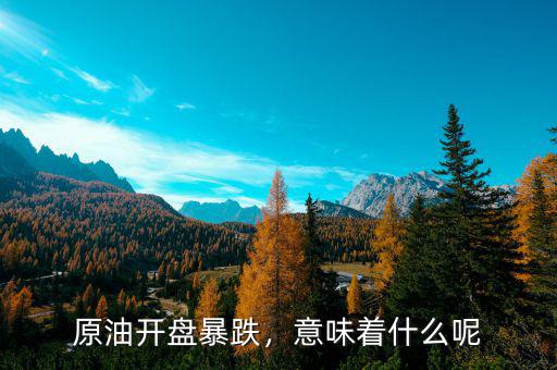 原油開盤暴跌，意味著什么呢