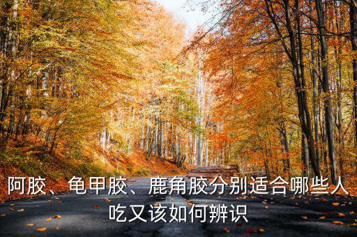 阿膠、龜甲膠、鹿角膠分別適合哪些人吃又該如何辨識(shí)