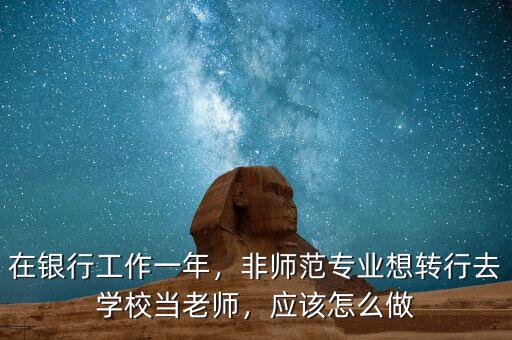 在銀行工作一年，非師范專業(yè)想轉(zhuǎn)行去學(xué)校當老師，應(yīng)該怎么做