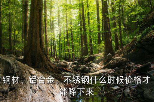 鋼材、鋁合金、不銹鋼什么時候價格才能降下來
