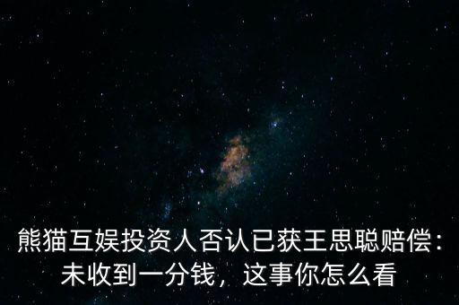 熊貓互娛投資人否認(rèn)已獲王思聰賠償：未收到一分錢，這事你怎么看