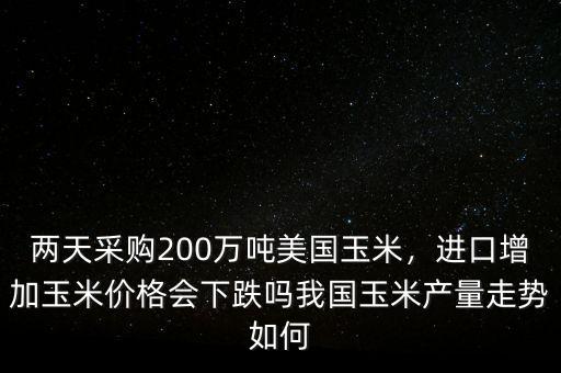 兩天采購(gòu)200萬(wàn)噸美國(guó)玉米，進(jìn)口增加玉米價(jià)格會(huì)下跌嗎我國(guó)玉米產(chǎn)量走勢(shì)如何