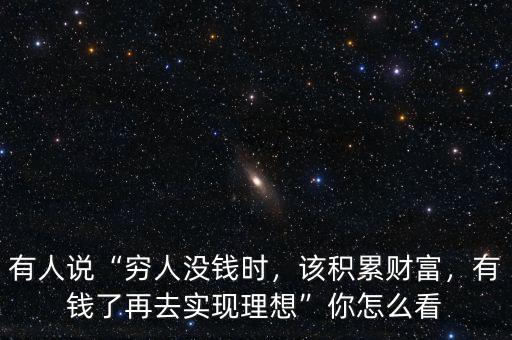 有人說“窮人沒錢時，該積累財富，有錢了再去實現(xiàn)理想”你怎么看