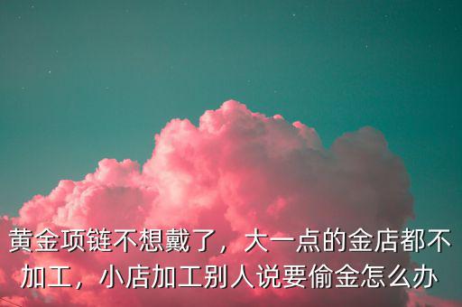 黃金項(xiàng)鏈不想戴了，大一點(diǎn)的金店都不加工，小店加工別人說(shuō)要偷金怎么辦
