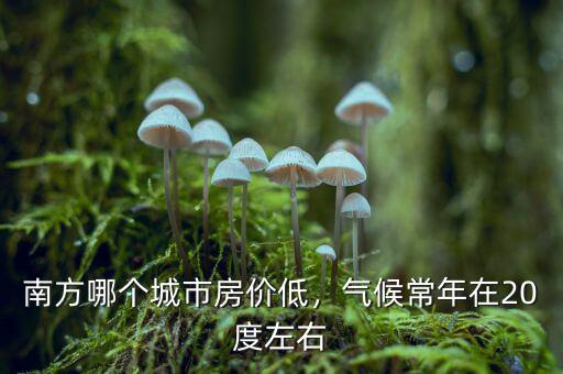 南方哪個(gè)城市房價(jià)低，氣候常年在20度左右