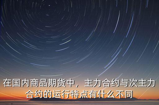 在國內商品期貨中，主力合約與次主力合約的運行特點有什么不同