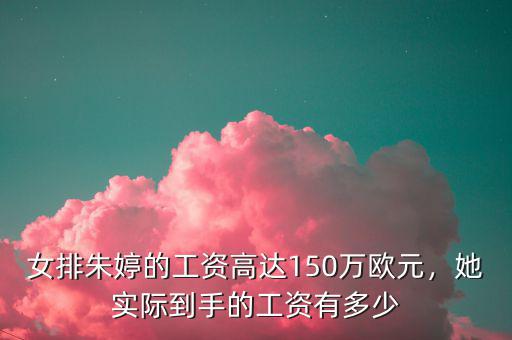 女排朱婷的工資高達150萬歐元，她實際到手的工資有多少
