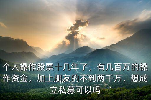 個人操作股票十幾年了，有幾百萬的操作資金，加上朋友的不到兩千萬，想成立私募可以嗎