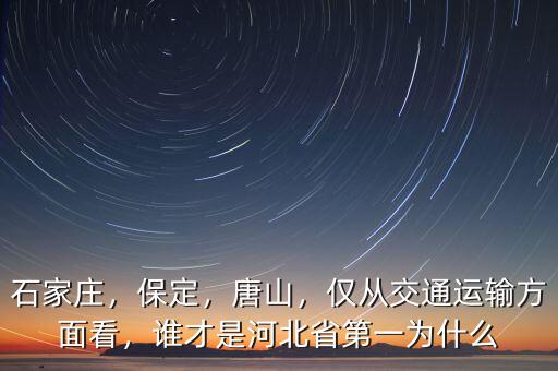 石家莊，保定，唐山，僅從交通運(yùn)輸方面看，誰(shuí)才是河北省第一為什么