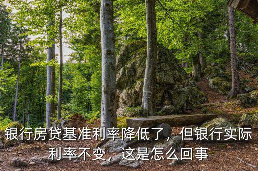 銀行房貸基準(zhǔn)利率降低了，但銀行實際利率不變，這是怎么回事