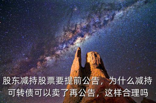 股東減持股票要提前公告，為什么減持可轉債可以賣了再公告，這樣合理嗎
