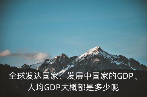 全球發(fā)達(dá)國家、發(fā)展中國家的GDP、人均GDP大概都是多少呢