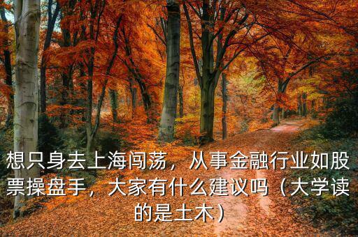 想只身去上海闖蕩，從事金融行業(yè)如股票操盤手，大家有什么建議嗎（大學(xué)讀的是土木）