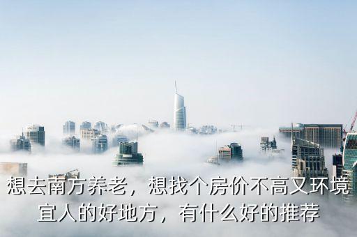 想去南方養(yǎng)老，想找個(gè)房價(jià)不高又環(huán)境宜人的好地方，有什么好的推薦