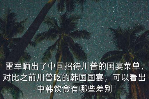 雷軍曬出了中國(guó)招待川普的國(guó)宴菜單，對(duì)比之前川普吃的韓國(guó)國(guó)宴，可以看出中韓飲食有哪些差別