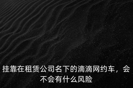 掛靠在租賃公司名下的滴滴網約車，會不會有什么風險