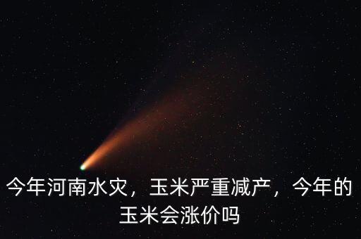 今年河南水災(zāi)，玉米嚴(yán)重減產(chǎn)，今年的玉米會漲價(jià)嗎