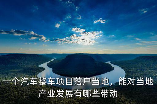 一個(gè)汽車(chē)整車(chē)項(xiàng)目落戶(hù)當(dāng)?shù)?，能?duì)當(dāng)?shù)禺a(chǎn)業(yè)發(fā)展有哪些帶動(dòng)