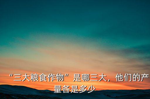“三大糧食作物”是哪三大，他們的產(chǎn)量各是多少