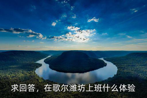 求回答，在歌爾濰坊上班什么體驗(yàn)