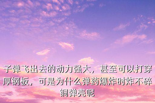 子彈飛出去的動(dòng)力強(qiáng)大，甚至可以打穿厚鋼板，可是為什么彈藥爆炸時(shí)炸不碎銅彈殼呢