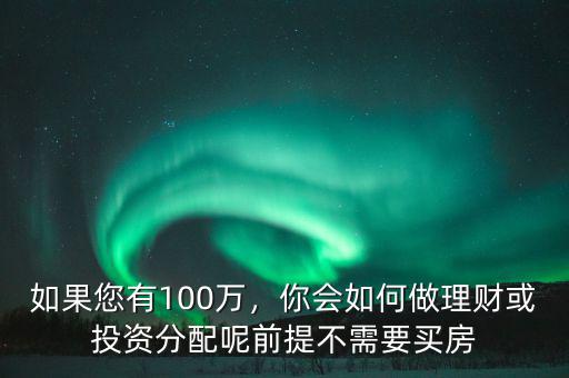 如果您有100萬，你會(huì)如何做理財(cái)或投資分配呢前提不需要買房