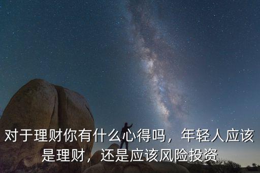 對于理財你有什么心得嗎，年輕人應(yīng)該是理財，還是應(yīng)該風險投資