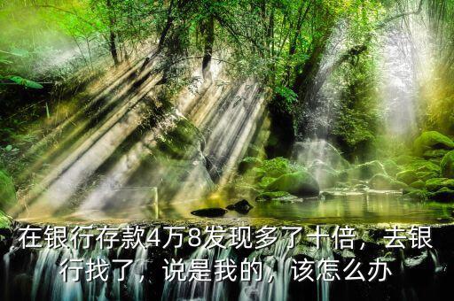 在銀行存款4萬(wàn)8發(fā)現(xiàn)多了十倍，去銀行找了，說(shuō)是我的，該怎么辦