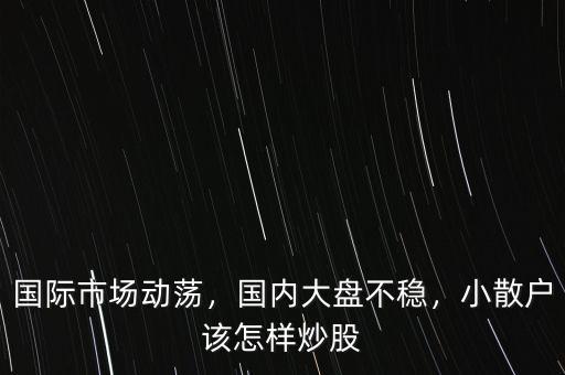 國際市場動蕩，國內(nèi)大盤不穩(wěn)，小散戶該怎樣炒股