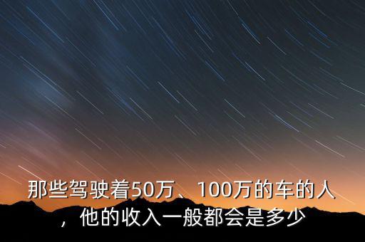 開(kāi)300萬(wàn)的車資產(chǎn)要多少,他的收入一般都會(huì)是多少