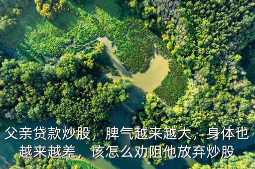 父親貸款炒股，脾氣越來越大，身體也越來越差，該怎么勸阻他放棄炒股