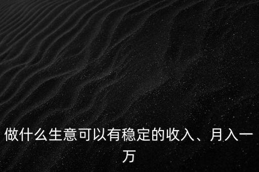 做什么生意可以有穩(wěn)定的收入、月入一萬