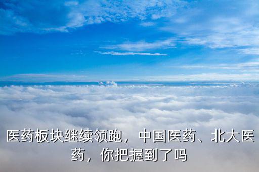 醫(yī)藥板塊繼續(xù)領(lǐng)跑，中國醫(yī)藥、北大醫(yī)藥，你把握到了嗎