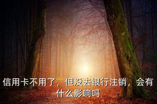 信用卡不用了，但沒去銀行注銷，會有什么影響嗎