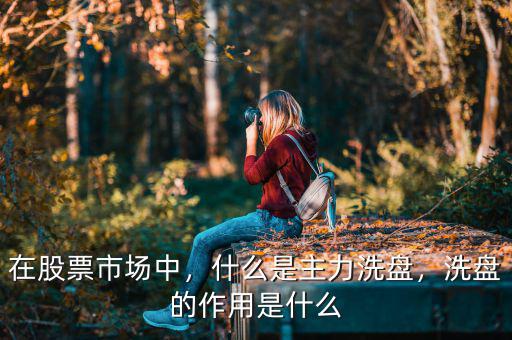 在股票市場中，什么是主力洗盤，洗盤的作用是什么