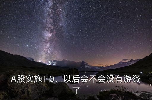 A股實施T 0，以后會不會沒有游資了