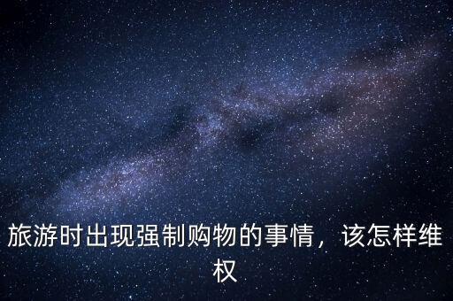 旅游時出現(xiàn)強(qiáng)制購物的事情，該怎樣維權(quán)