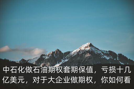 中石化做石油期權(quán)套期保值，虧損十幾億美元，對于大企業(yè)做期權(quán)，你如何看
