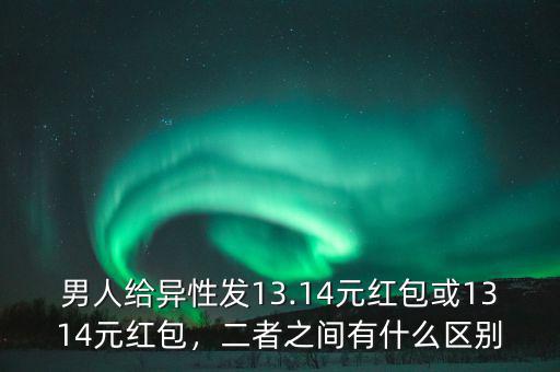 男人給異性發(fā)13.14元紅包或1314元紅包，二者之間有什么區(qū)別
