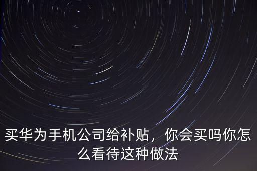 買華為手機(jī)公司給補(bǔ)貼，你會(huì)買嗎你怎么看待這種做法