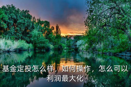 基金定投怎么樣，如何操作，怎么可以利潤最大化