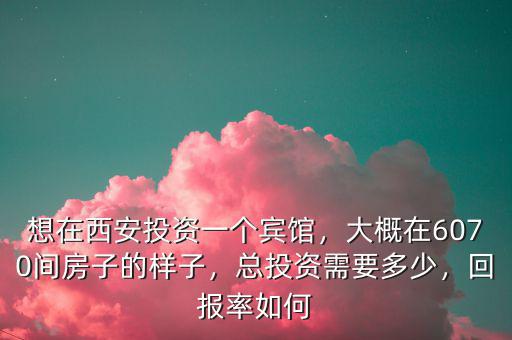 想在西安投資一個(gè)賓館，大概在6070間房子的樣子，總投資需要多少，回報(bào)率如何