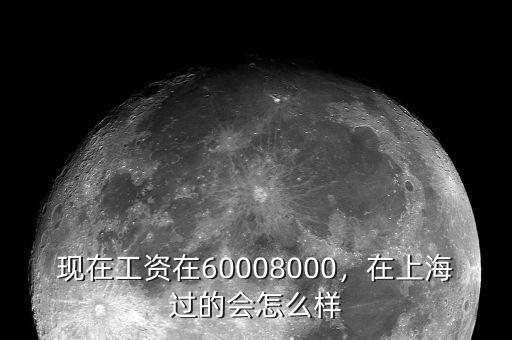 現(xiàn)在工資在60008000，在上海過的會怎么樣