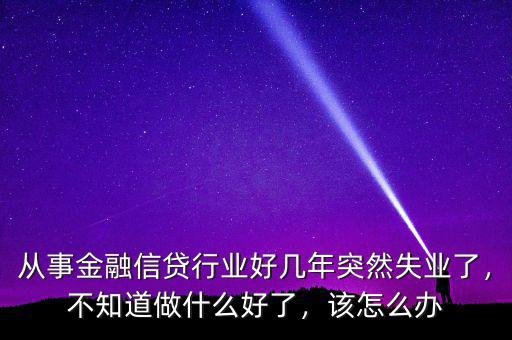 從事金融信貸行業(yè)好幾年突然失業(yè)了，不知道做什么好了，該怎么辦